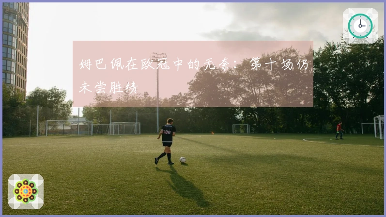 姆巴佩在欧冠中的无奈：第十场仍未尝胜绩