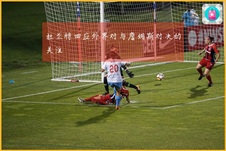 杜兰特回应外界对与詹姆斯对决的关注