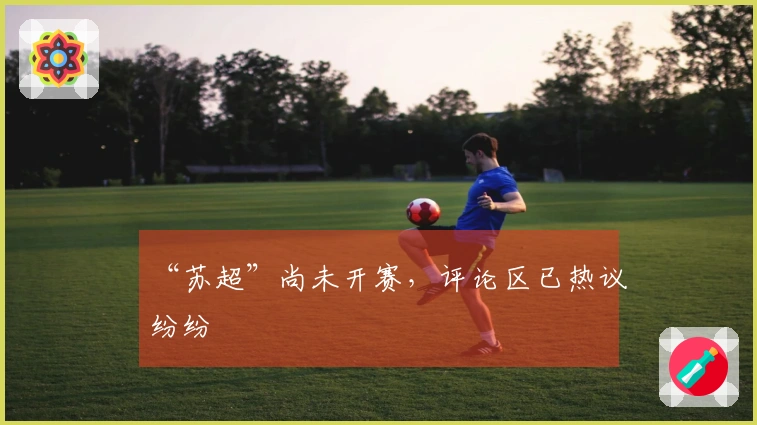 “苏超”尚未开赛，评论区已热议纷纷