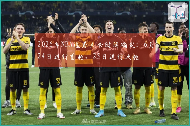 2026年NBA选秀大会时间确定：6月24日进行首轮，25日进行次轮