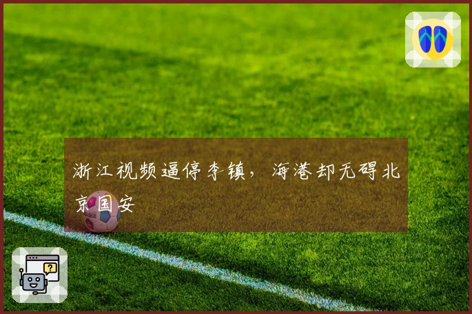浙江视频逼停李镇，海港却无碍北京国安