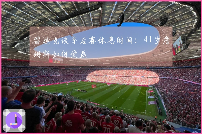 雷迪克谈季后赛休息时间：41岁詹姆斯如何受益