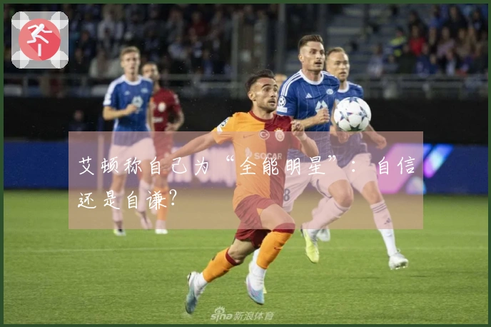 艾顿称自己为“全能明星”：自信还是自谦？