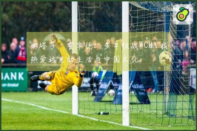 娜塔莎·霍华德：多年征战WCBA 我热爱这里的生活与中国文化