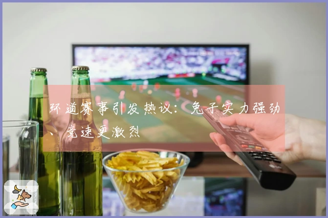 环道赛事引发热议：兔子实力强劲、竞速更激烈