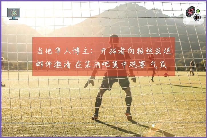 当地华人博主：开拓者向粉丝发送邮件邀请 在某酒吧集中观赛 气氛热烈