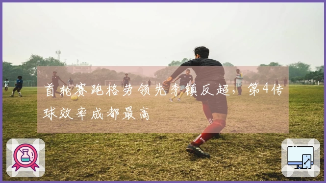 首轮赛跑格劳领先李镇反超，第4传球效率成都最高