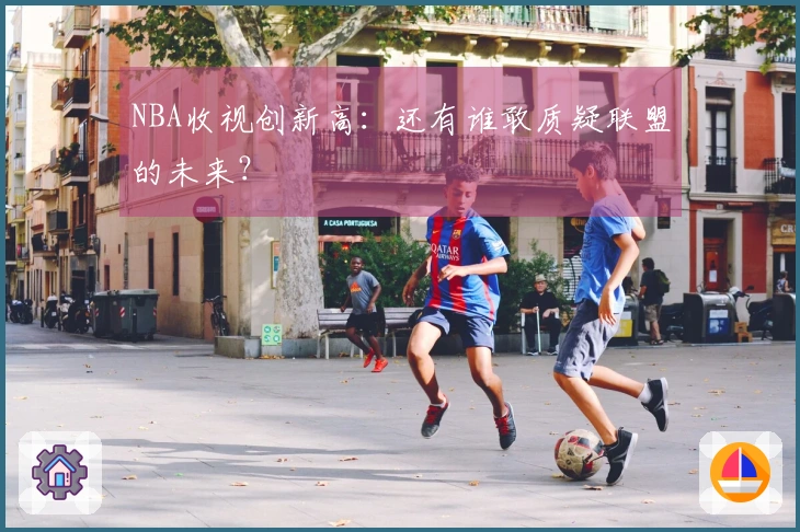 NBA收视创新高：还有谁敢质疑联盟的未来？