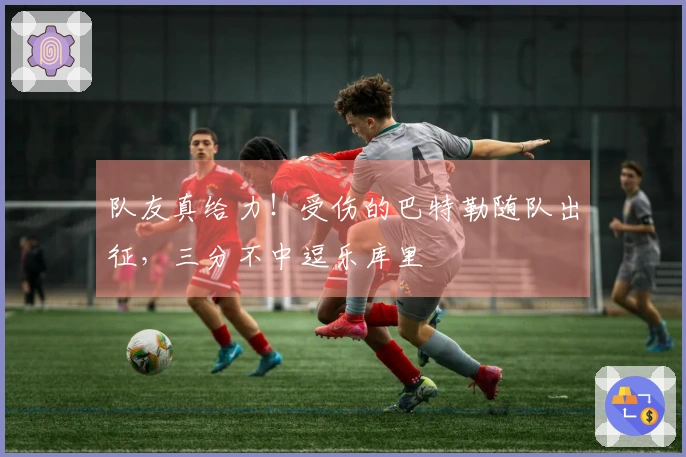 队友真给力！受伤的巴特勒随队出征，三分不中逗乐库里