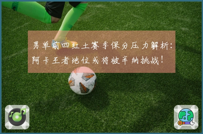 男单前四红土赛季保分压力解析：阿卡王者地位或将被辛纳挑战！
