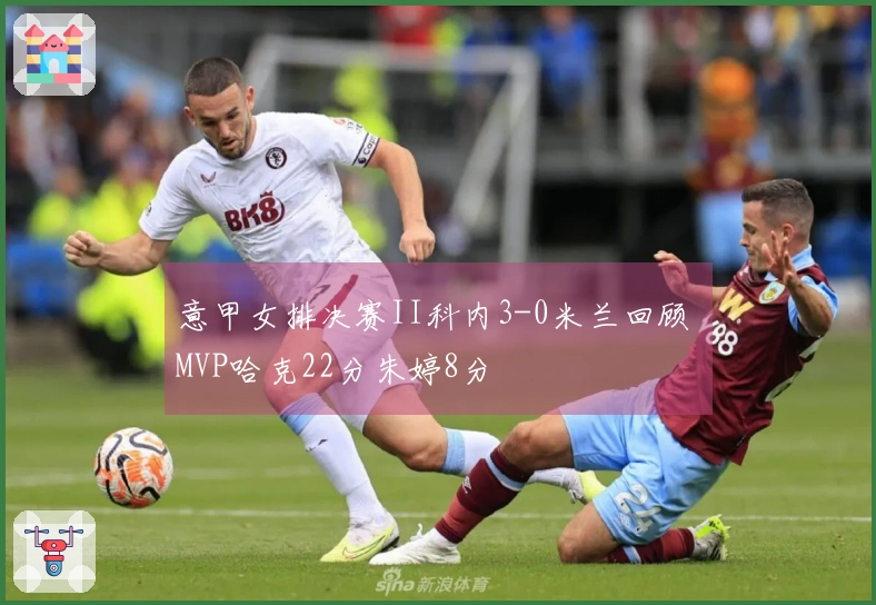 意甲女排决赛II科内3-0米兰回顾 MVP哈克22分朱婷8分