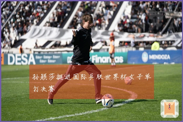 孙颖莎挺进国际乒联世界杯女子单打决赛