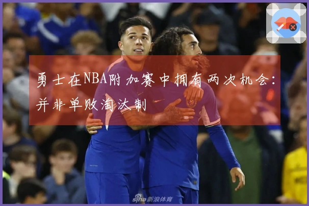 勇士在NBA附加赛中拥有两次机会：并非单败淘汰制