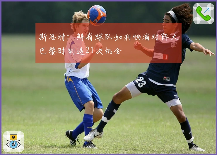 斯洛特：鲜有球队如利物浦对阵大巴黎时制造21次机会