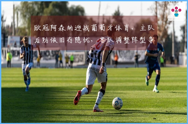 欧冠阿森纳迎战葡萄牙体育,主队后防依旧存隐忧,客队调整阵型争取早开局