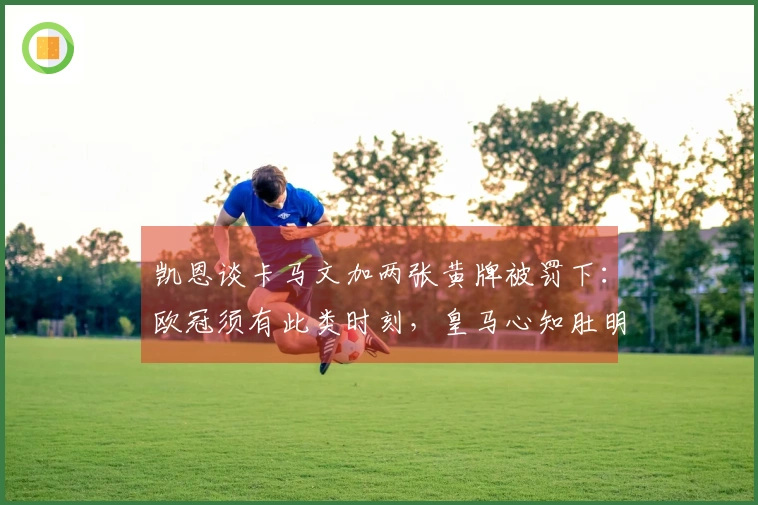 凯恩谈卡马文加两张黄牌被罚下：欧冠须有此类时刻，皇马心知肚明