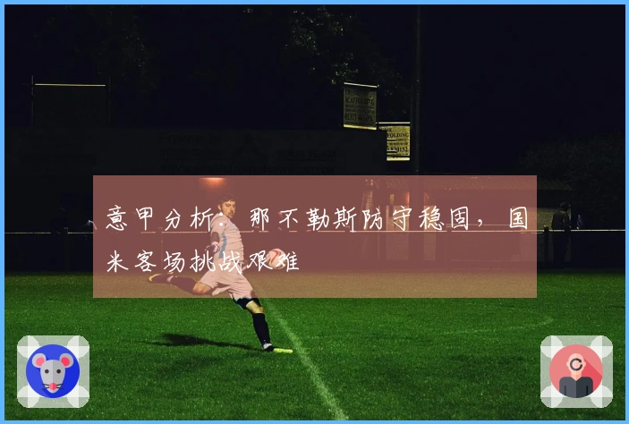 意甲分析：那不勒斯防守稳固，国米客场挑战艰难