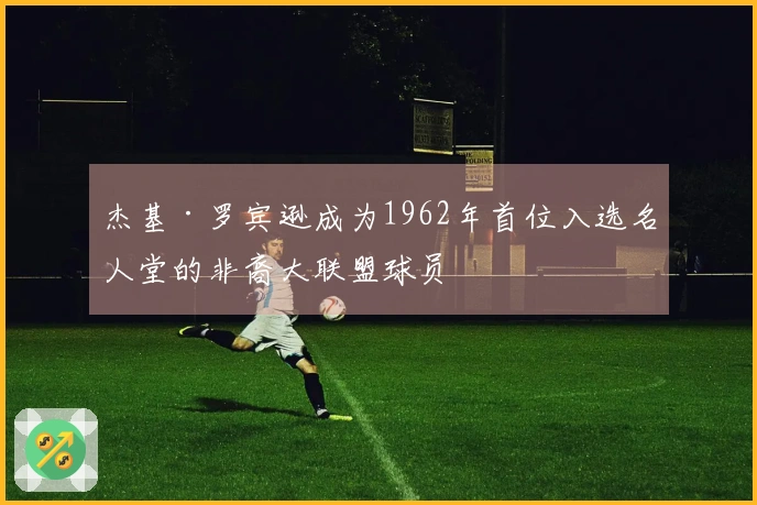 杰基·罗宾逊成为1962年首位入选名人堂的非裔大联盟球员