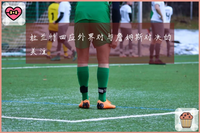 杜兰特回应外界对与詹姆斯对决的关注