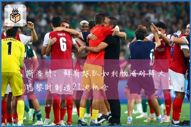 斯洛特：鲜有球队如利物浦对阵大巴黎时制造21次机会