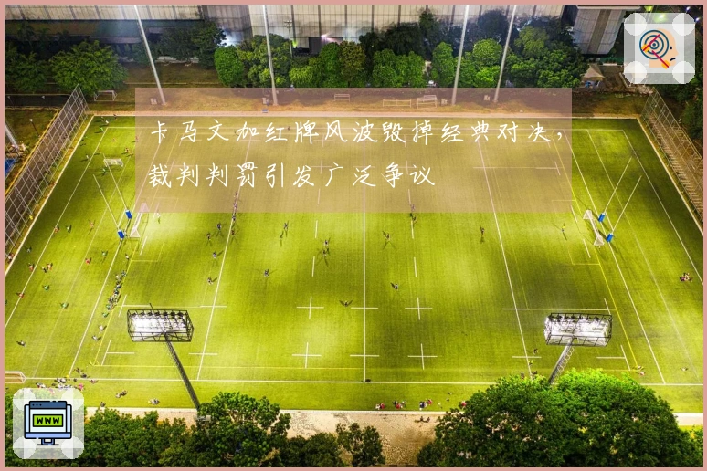 卡马文加红牌风波毁掉经典对决，裁判判罚引发广泛争议