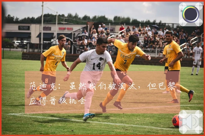 范迪克：虽然我们被淘汰，但巴黎应得晋级机会