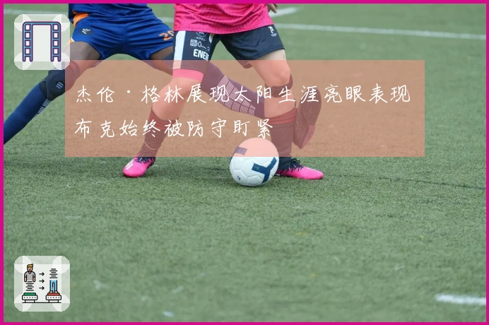 杰伦·格林展现太阳生涯亮眼表现 布克始终被防守盯紧